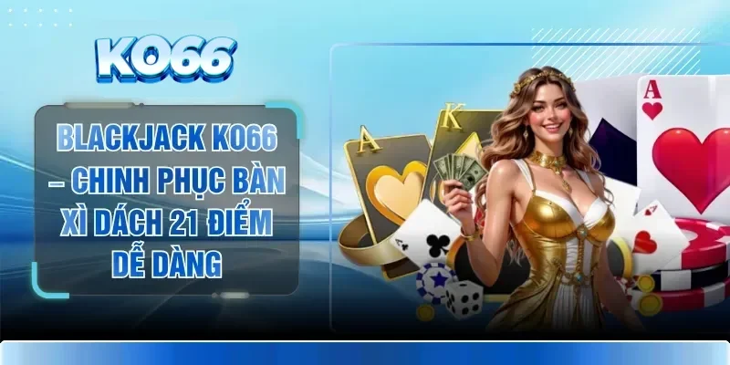Blackjack KO66 – Chinh Phục Bàn Xì Dách 21 Điểm Dễ Dàng