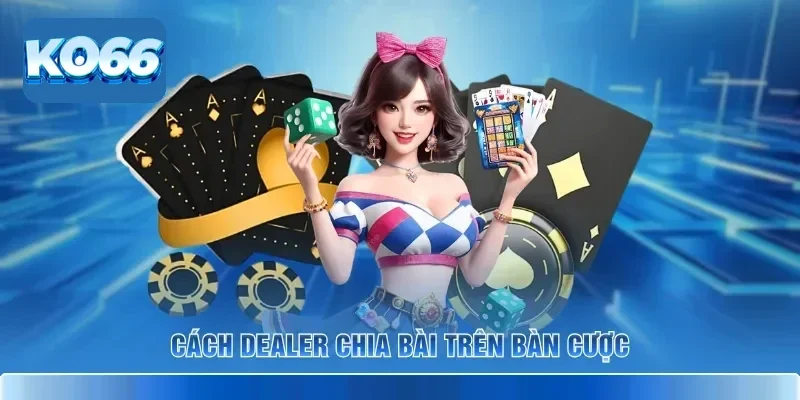 Cách dealer chia bài trên bàn cược