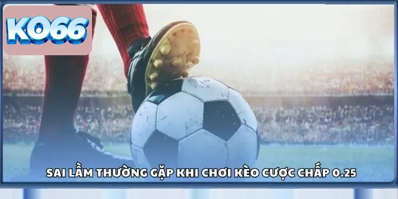 Sai lầm thường gặp khi chơi kèo cược chấp 0.25