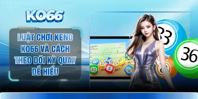 Luật Chơi Keno KO66 Và Cách Theo Dõi Kỳ Quay Dễ Hiểu