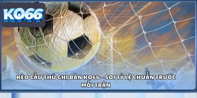 Kèo Cầu Thủ Ghi Bàn Ko66 – Soi Tỷ Lệ Chuẩn Trước Mỗi Trận