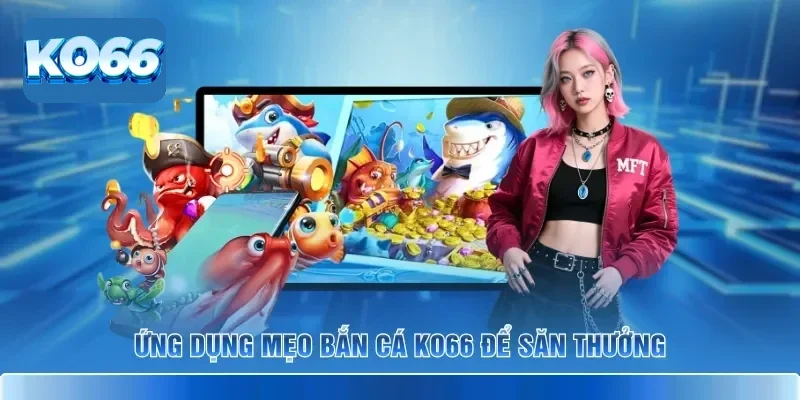 Ứng dụng mẹo bắn cá KO66 để săn thưởng